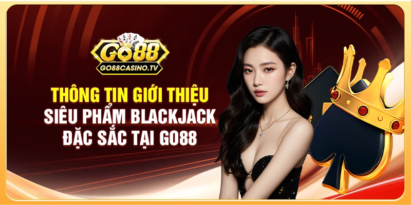 Thông tin giới thiệu siêu phẩm Blackjack đặc sắc tại Go88